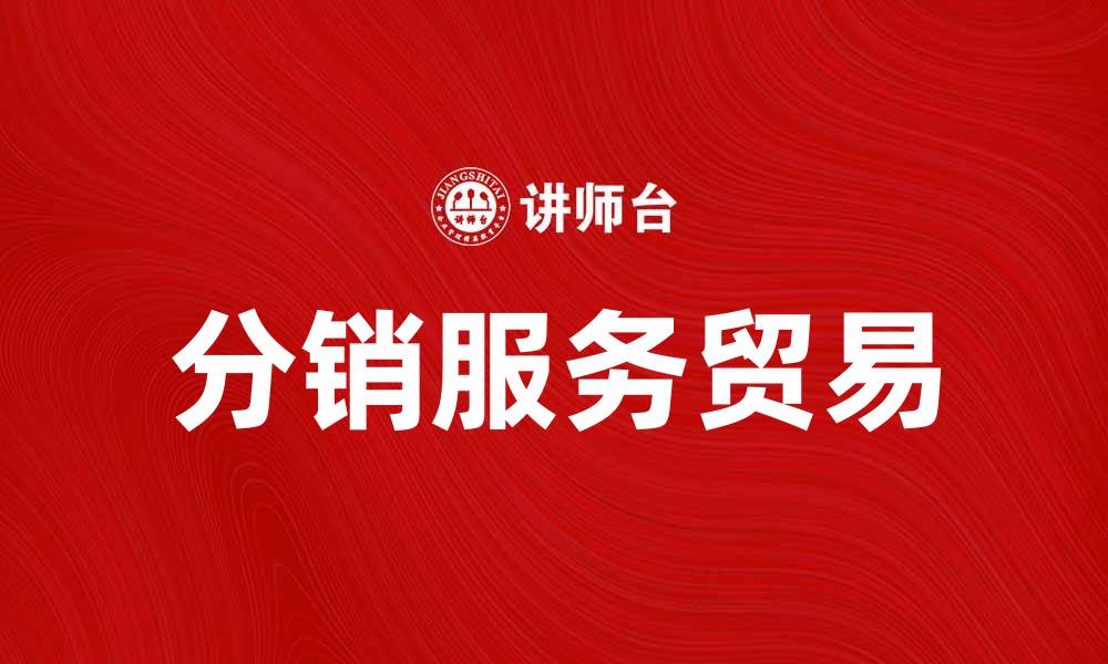 文章分销服务贸易如何推动企业增长与创新的缩略图