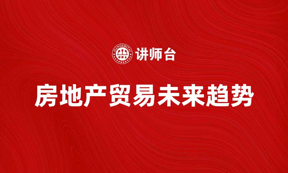 文章房地产贸易的未来发展趋势与机遇解析的缩略图