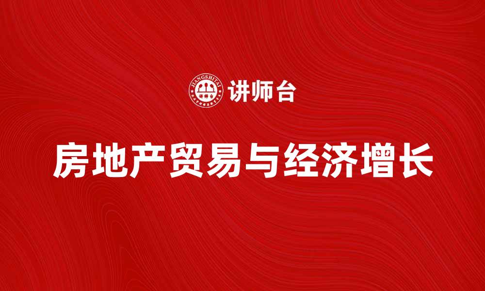 文章房地产贸易如何助力经济增长与投资回报的缩略图