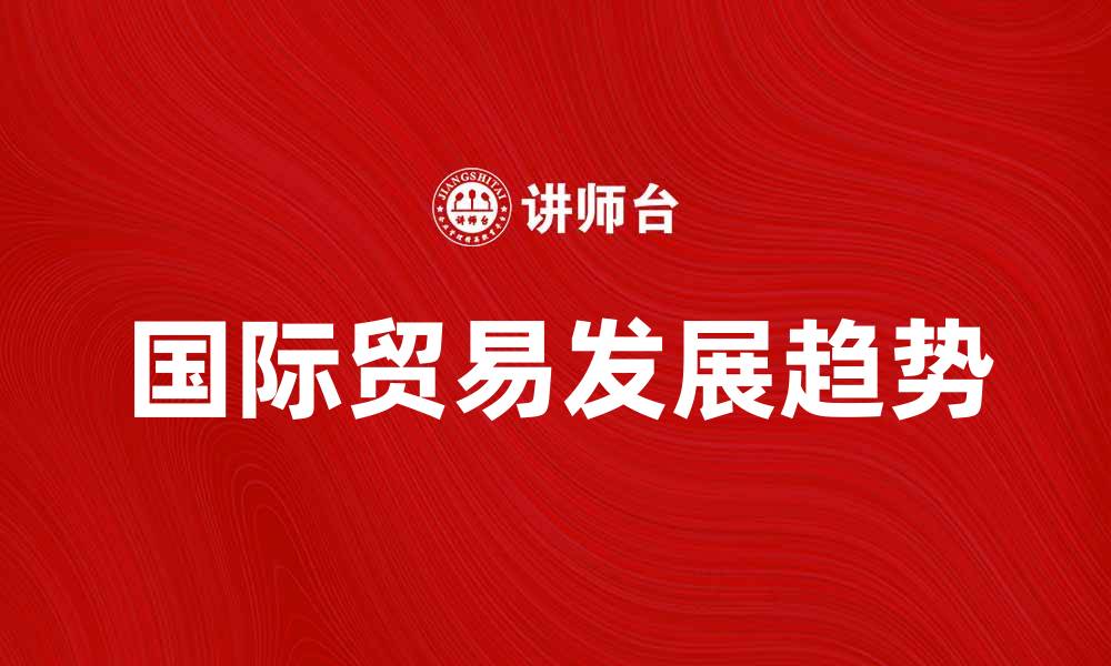 文章国际贸易发展趋势解析与影响因素探讨的缩略图