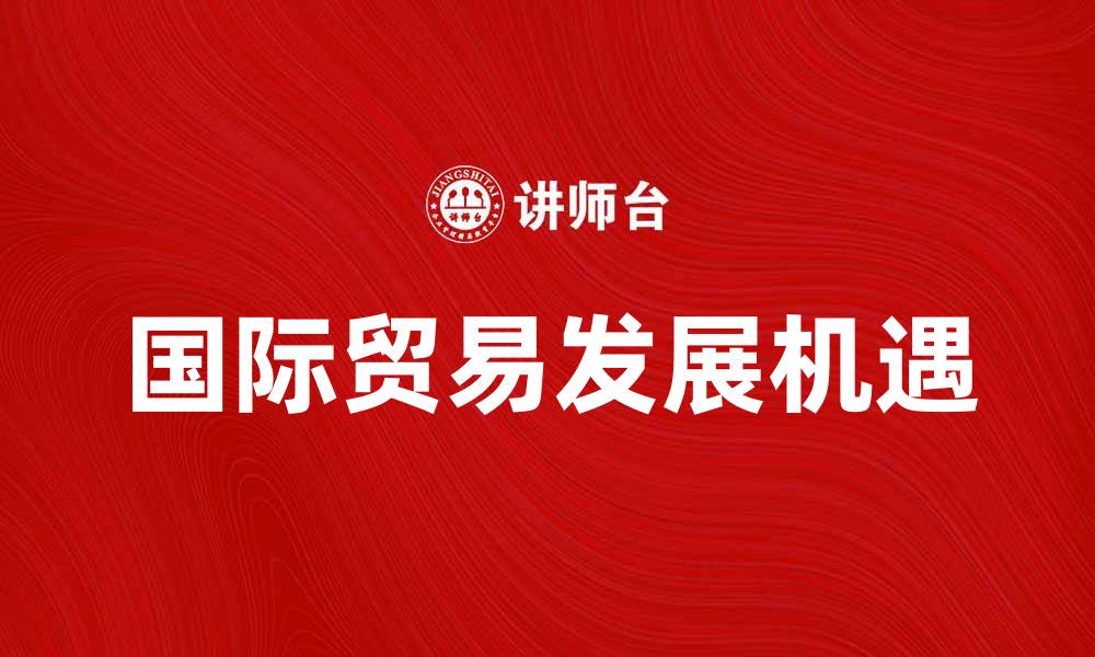 文章国际贸易的未来趋势与发展机遇分析的缩略图