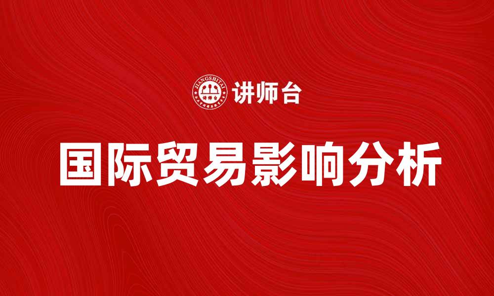 文章国际贸易对全球经济发展的重要影响分析的缩略图
