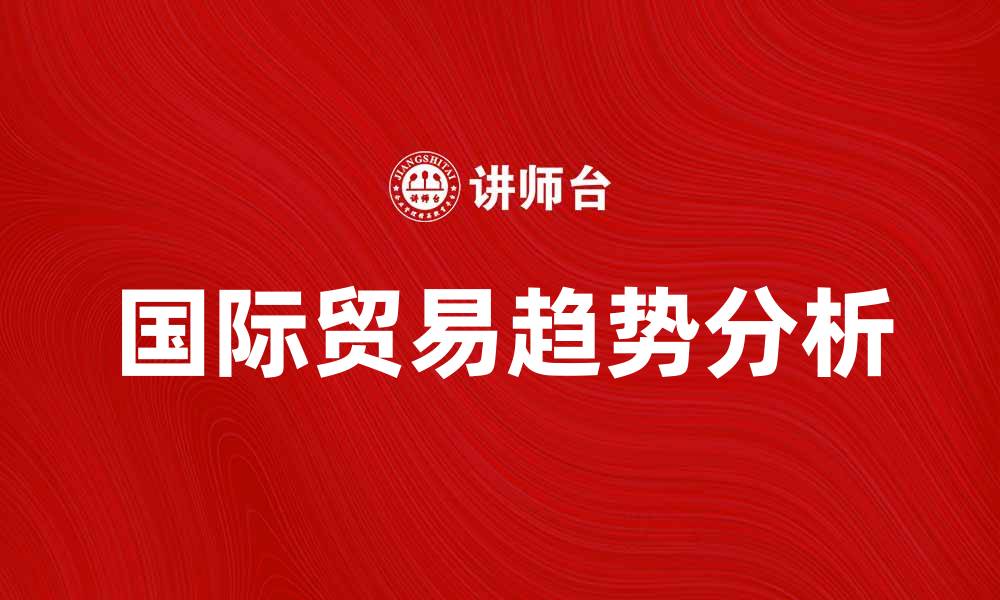 文章国际贸易的未来趋势与发展机遇分析的缩略图