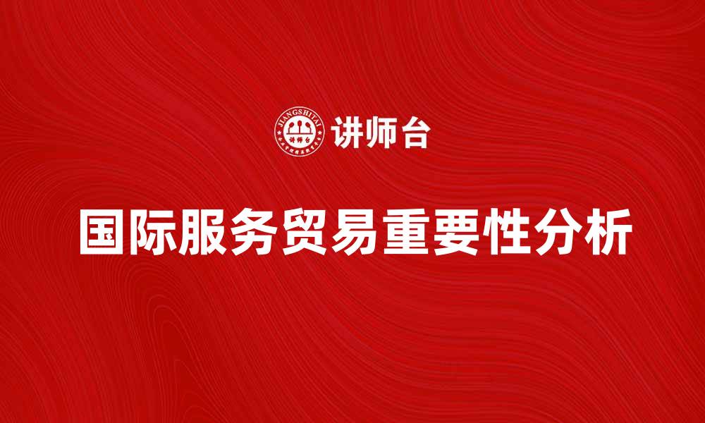 文章国际服务贸易在全球经济中的重要性分析的缩略图