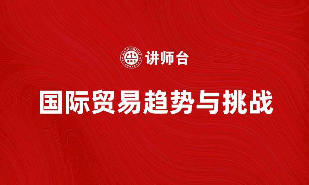 文章国际贸易的未来发展趋势与挑战分析的缩略图