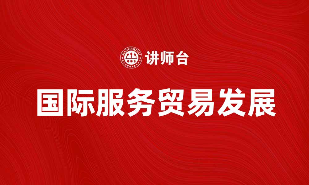 文章国际服务贸易助力经济全球化新发展的缩略图