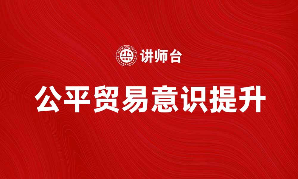 文章探索公平贸易的意义与价值提升消费者意识的缩略图