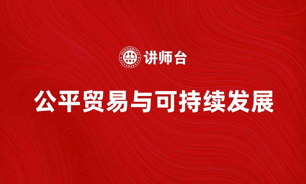 文章探索公平贸易对可持续发展的影响与未来趋势的缩略图