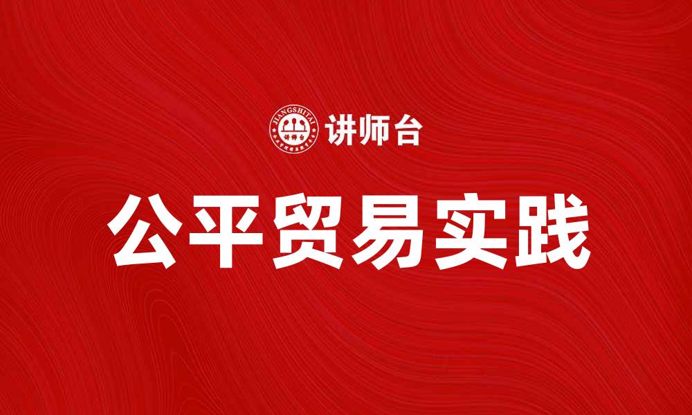 文章探索公平贸易的意义与实践：推动可持续发展的未来的缩略图