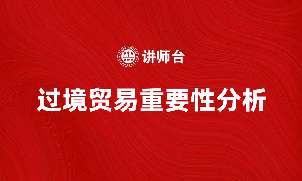 文章过境贸易在全球经济中的重要性与发展趋势分析的缩略图