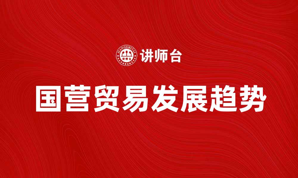 文章国营贸易在中国经济中的重要作用与发展趋势的缩略图