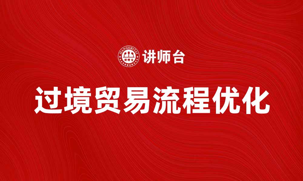 文章优化过境贸易流程，实现经济效益最大化的缩略图
