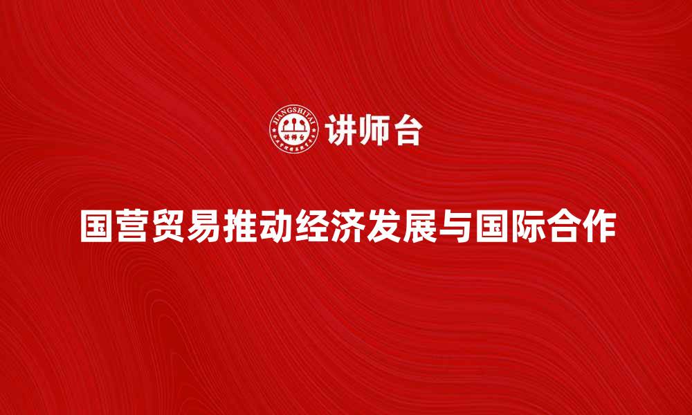 文章国营贸易如何推动经济发展与国际合作的缩略图