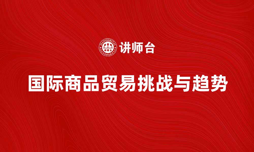 文章国际商品贸易的未来发展趋势与挑战分析的缩略图