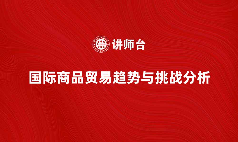 文章国际商品贸易的未来趋势与挑战分析的缩略图