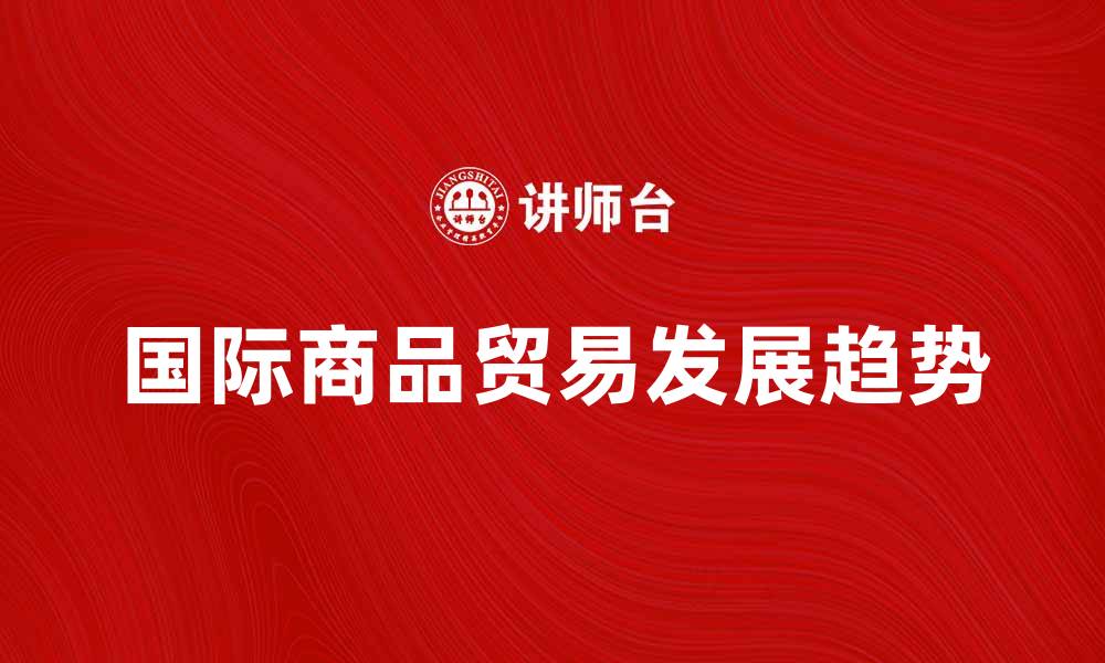 文章国际商品贸易的现状与未来发展趋势分析的缩略图