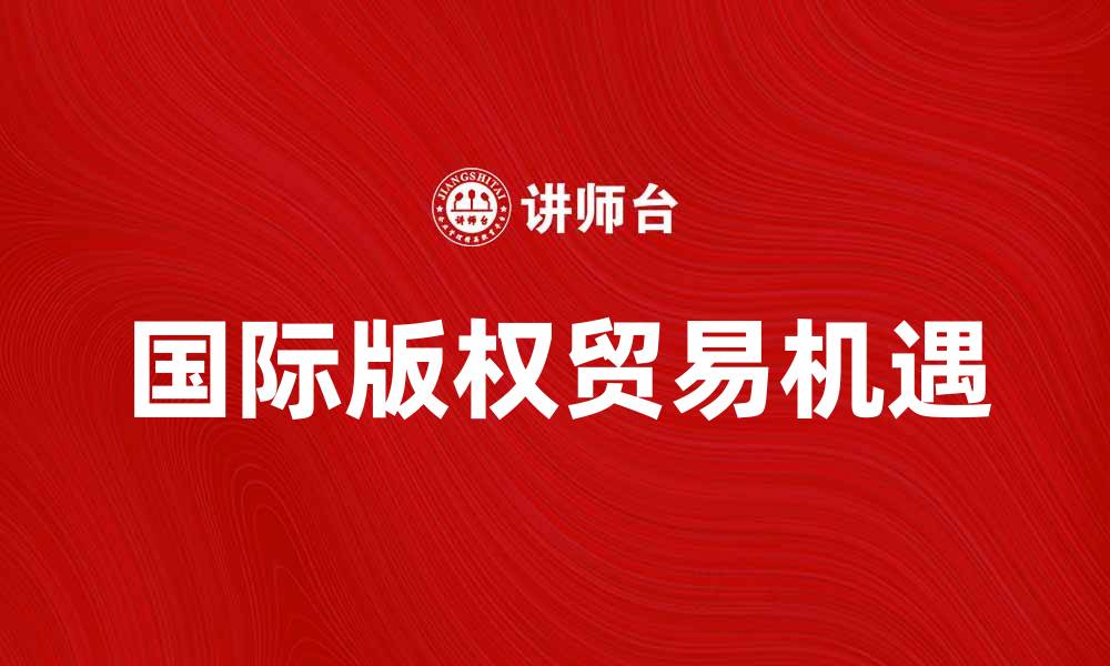文章国际版权贸易的未来发展趋势与机遇分析的缩略图