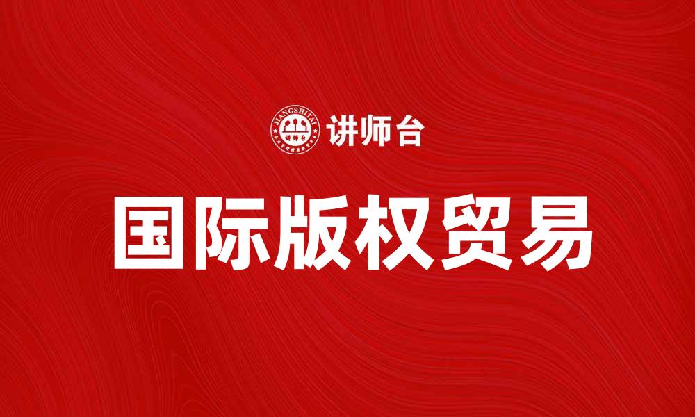 文章国际版权贸易：助力文化产业全球化发展的缩略图