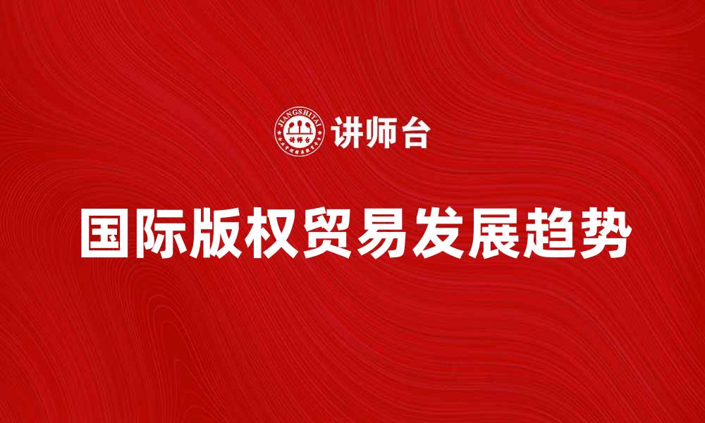 文章国际版权贸易的未来发展趋势与挑战分析的缩略图