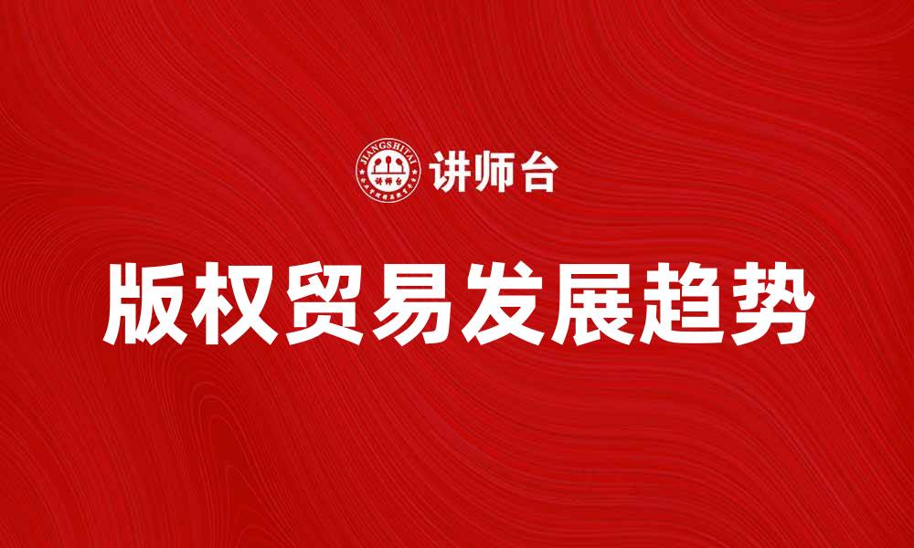 文章国内版权贸易的现状与未来发展趋势分析的缩略图