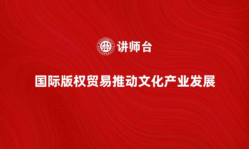 文章国际版权贸易如何推动文化产业发展与创新的缩略图