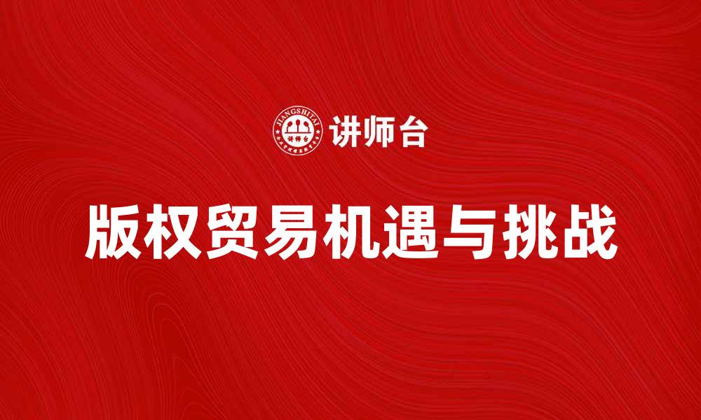 文章国内版权贸易的新机遇与挑战分析的缩略图