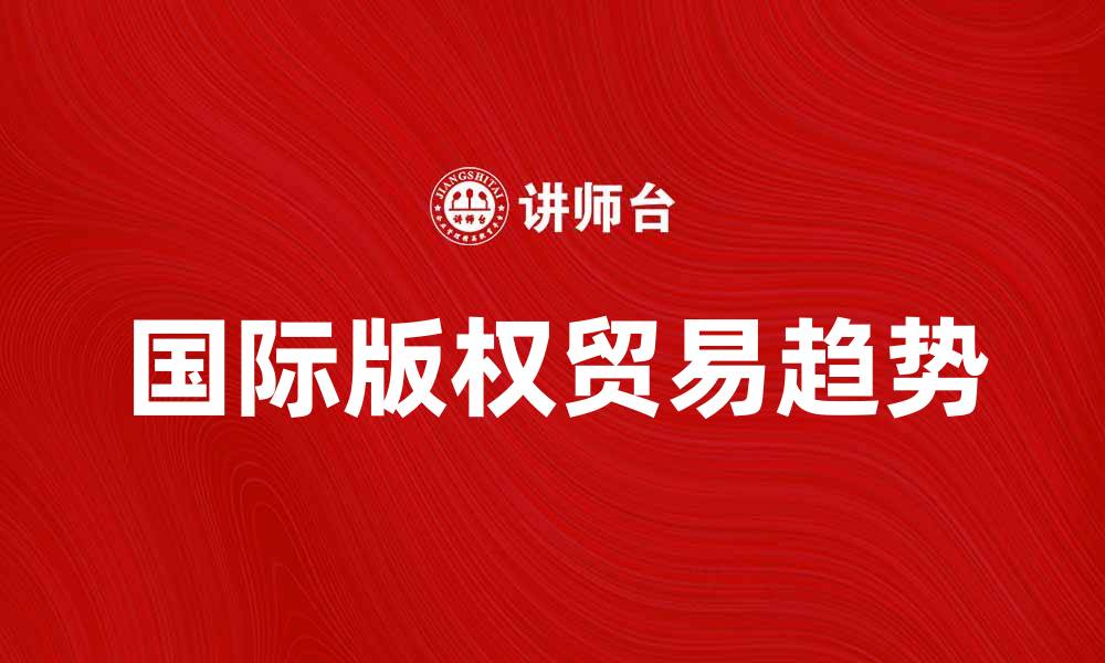 文章国际版权贸易的现状与未来发展趋势分析的缩略图