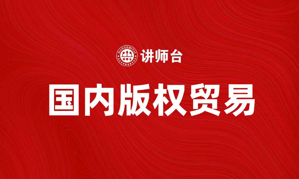 文章国内版权贸易：推动文化产业发展的新机遇的缩略图