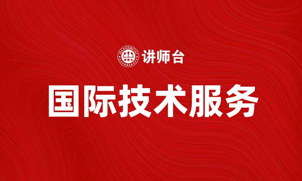 文章国际技术服务助力企业全球化发展新机遇的缩略图