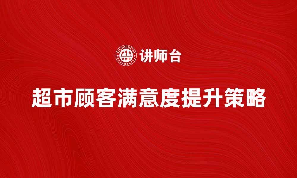 文章超市营销策略：提升顾客满意度的有效方法的缩略图