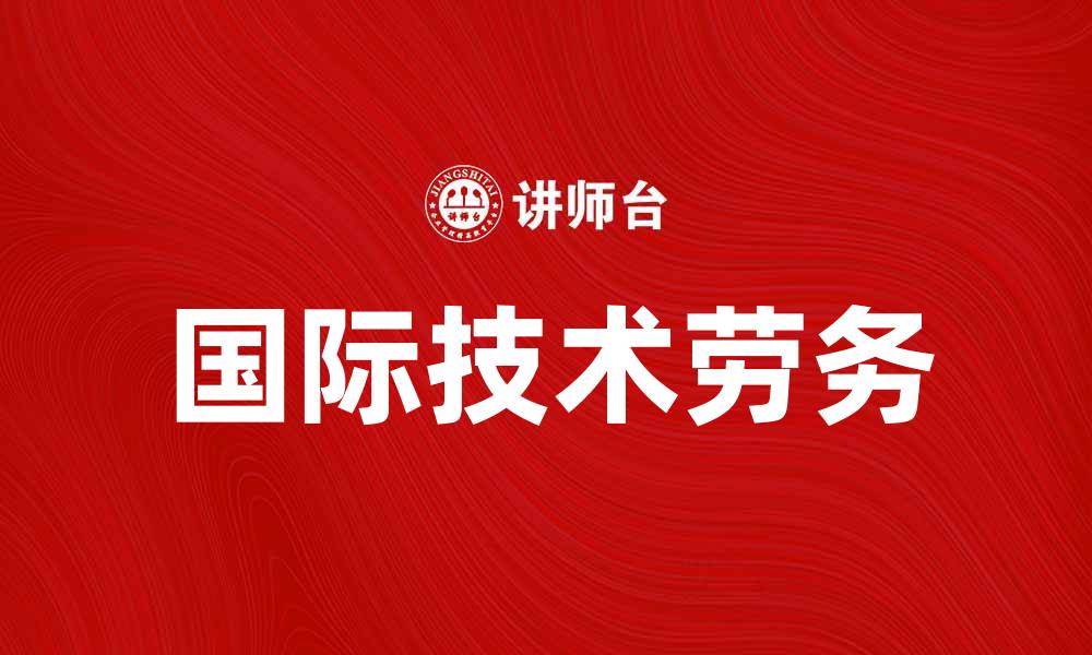 文章国际技术劳务助力企业全球化发展新机遇的缩略图
