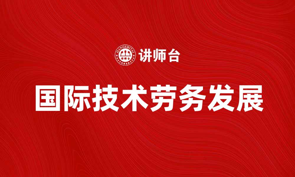 文章国际技术劳务助力全球经济发展新机遇的缩略图