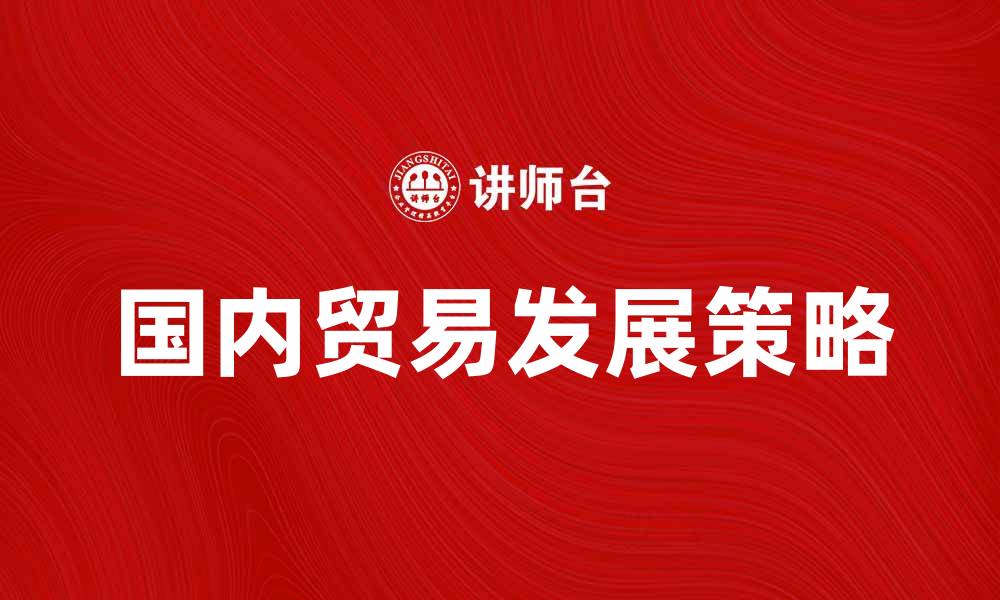 文章优化国内贸易发展策略提升经济增长潜力的缩略图