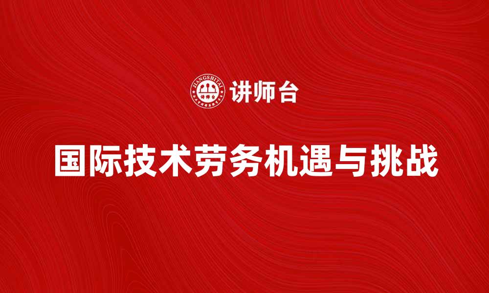文章国际技术劳务在全球化时代的机遇与挑战的缩略图