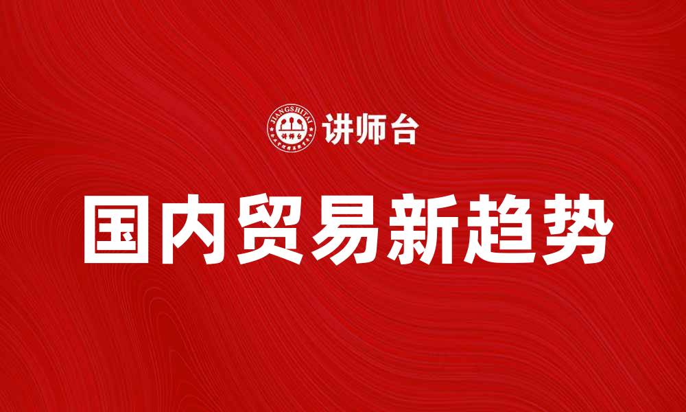 文章国内贸易新趋势：如何提升市场竞争力与效益的缩略图
