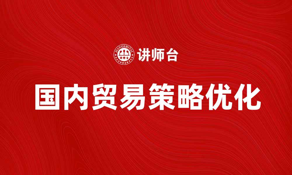 文章优化国内贸易策略提升企业竞争力的方法的缩略图