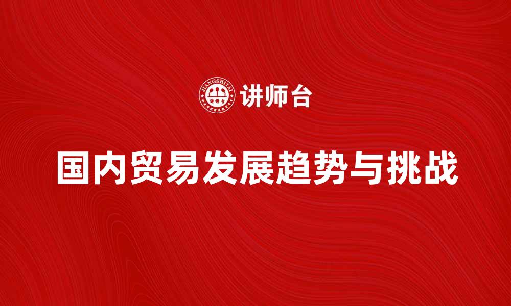 文章国内贸易的未来发展趋势与挑战分析的缩略图