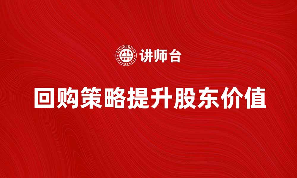 文章回购策略：企业如何通过回购提升股东价值的缩略图