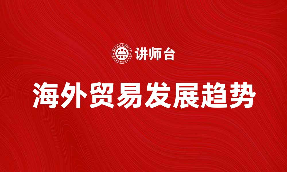 文章海外贸易的发展趋势与机遇分析的缩略图