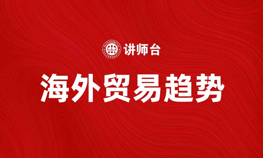 文章海外贸易的未来趋势与发展机遇分析的缩略图