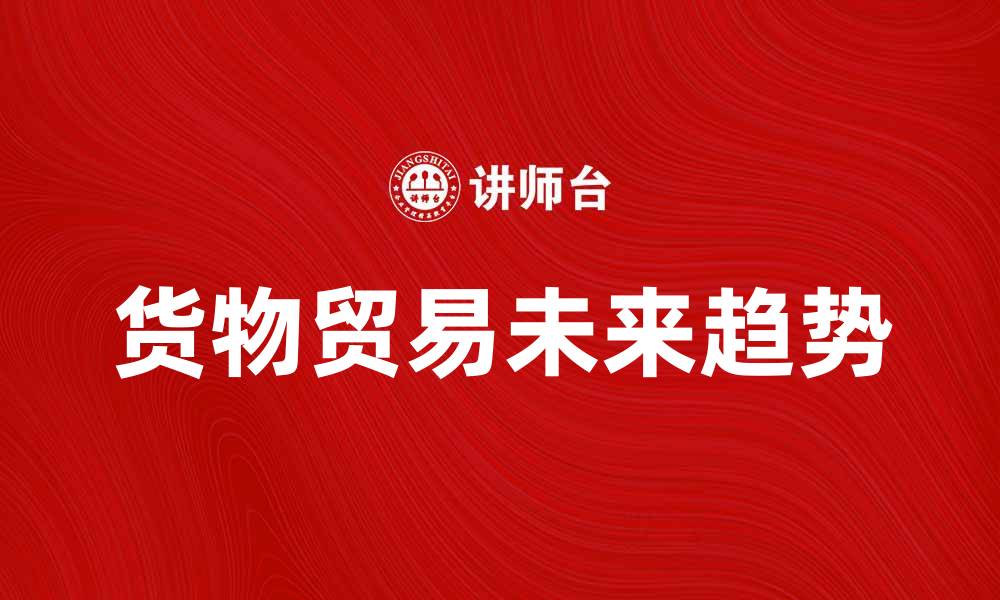 文章货物贸易的未来趋势与发展机遇分析的缩略图