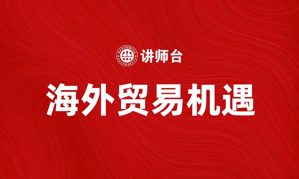 文章海外贸易助力中国经济发展新机遇的缩略图