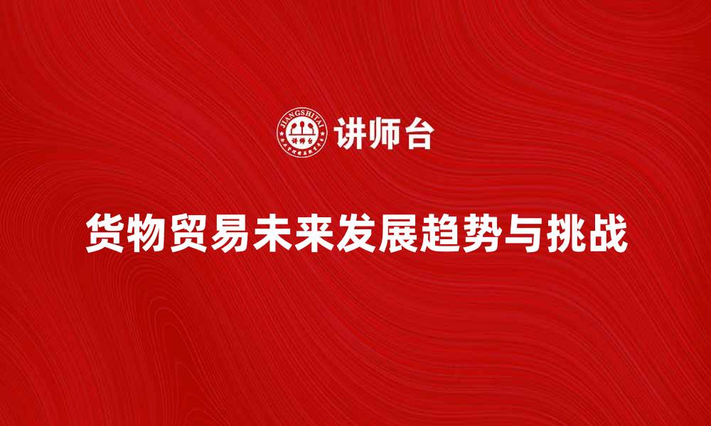 货物贸易未来发展趋势与挑战