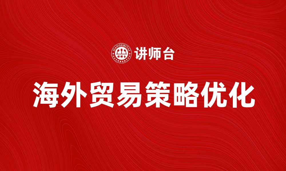 文章优化海外贸易策略，提升国际市场竞争力的缩略图