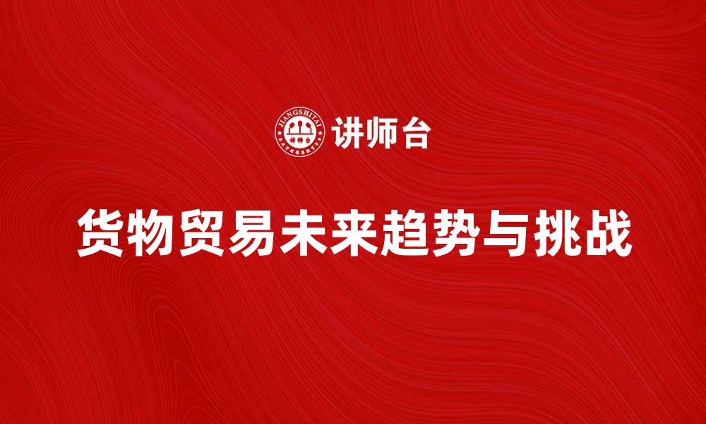 文章货物贸易的未来发展趋势与挑战分析的缩略图