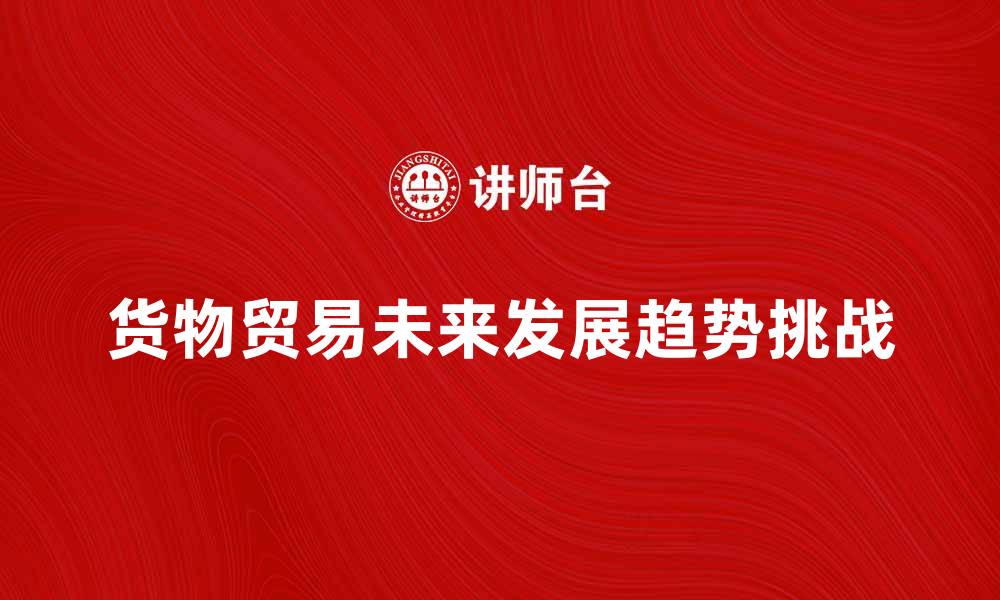 文章全面解析货物贸易的未来发展趋势与挑战的缩略图