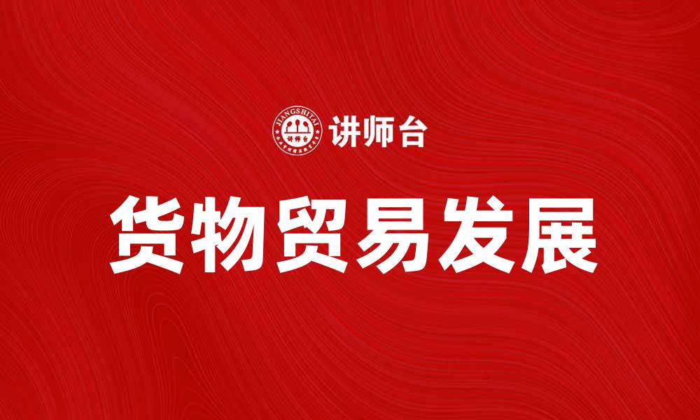 文章货物贸易：推动全球经济发展的重要力量的缩略图