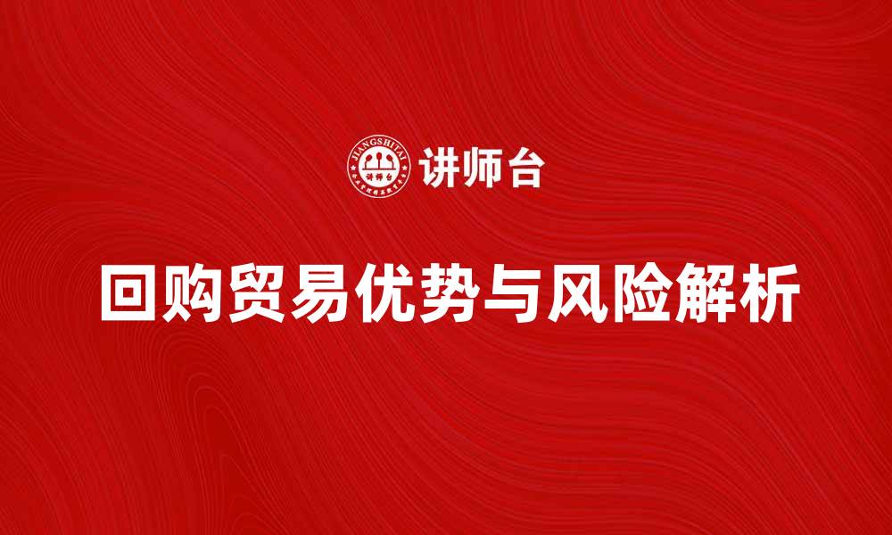 文章回购贸易的优势与风险解析，助力企业发展的缩略图