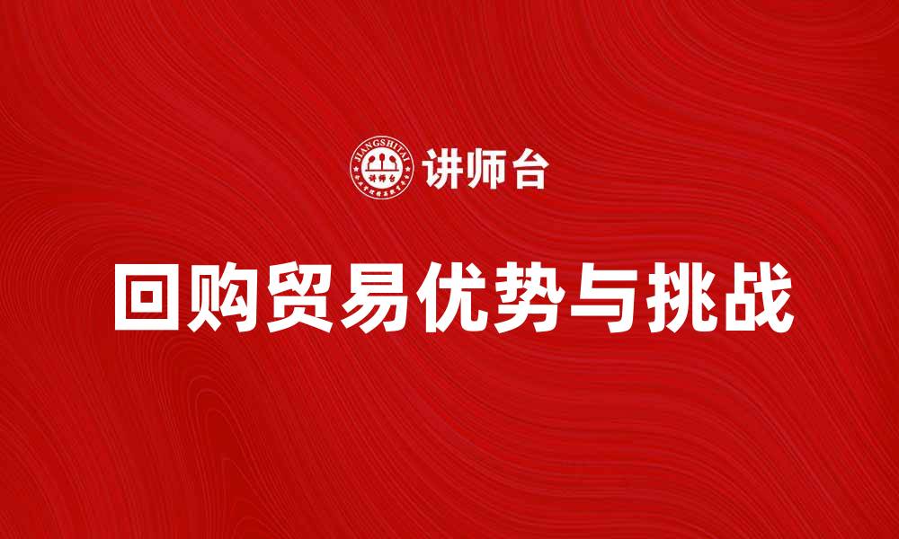 文章回购贸易的优势与挑战解析，让你全面了解这一模式的缩略图