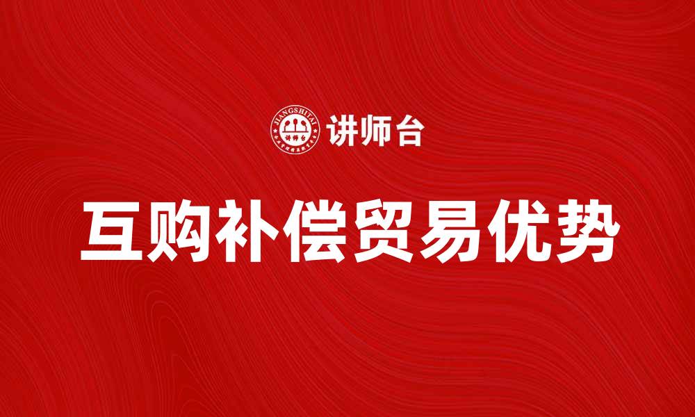 文章探索互购补偿贸易的优势与发展前景的缩略图